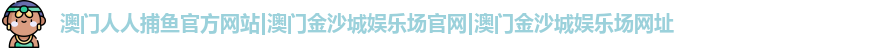 澳门人人捕鱼官方网站